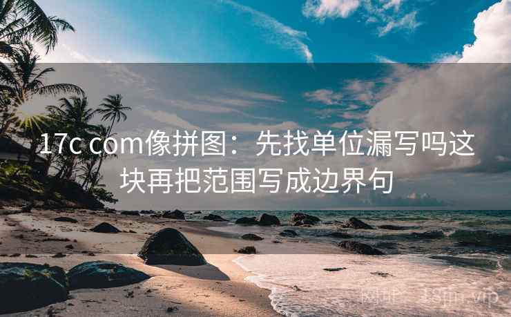 17c com像拼图：先找单位漏写吗这块再把范围写成边界句