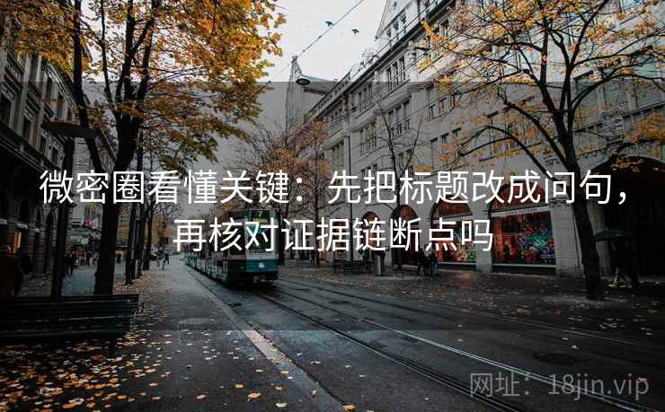 微密圈看懂关键：先把标题改成问句，再核对证据链断点吗