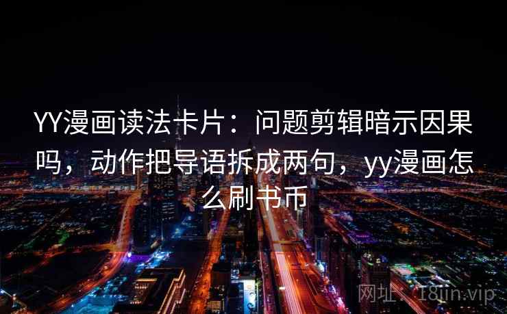 YY漫画读法卡片：问题剪辑暗示因果吗，动作把导语拆成两句，yy漫画怎么刷书币