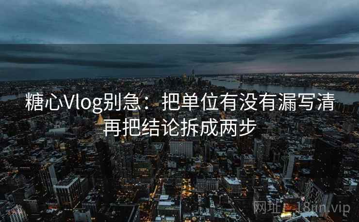 糖心Vlog别急:把单位有没有漏写清再把结论拆成两步 糖心Vlog别急:把单位有没有漏写清再把结论拆成两步