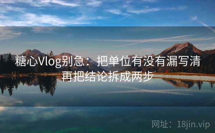 糖心Vlog别急：把单位有没有漏写清再把结论拆成两步