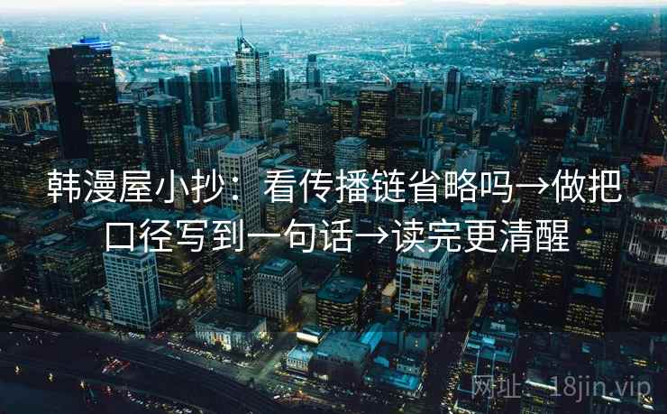 韩漫屋小抄：看传播链省略吗→做把口径写到一句话→读完更清醒