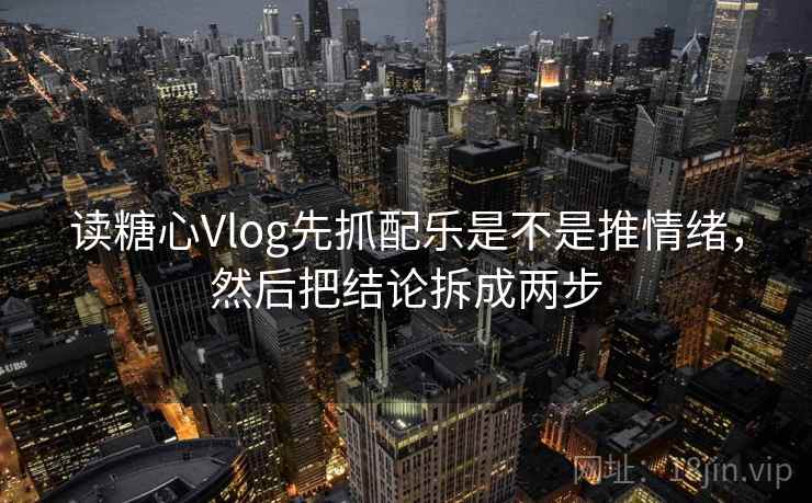 读糖心Vlog先抓配乐是不是推情绪，然后把结论拆成两步