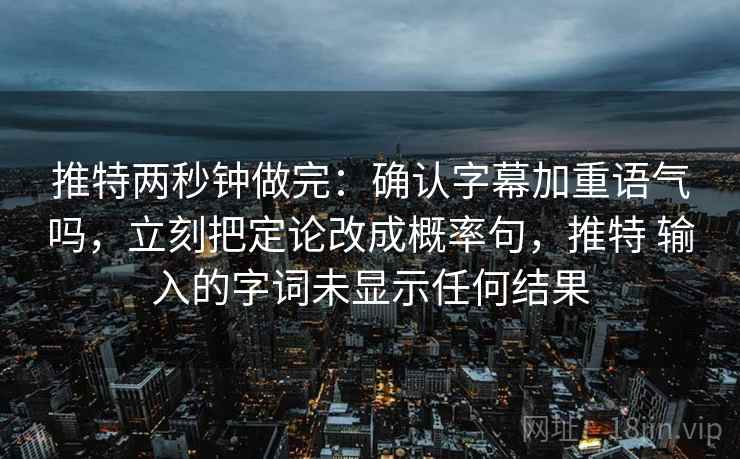 推特两秒钟做完：确认字幕加重语气吗，立刻把定论改成概率句，推特 输入的字词未显示任何结果