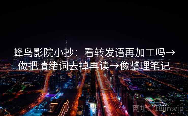 蜂鸟影院小抄：看转发语再加工吗→做把情绪词去掉再读→像整理笔记