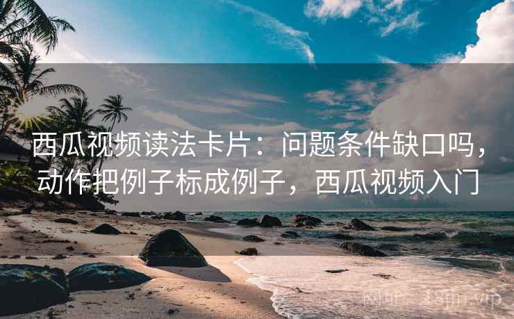 西瓜视频读法卡片：问题条件缺口吗，动作把例子标成例子，西瓜视频入门