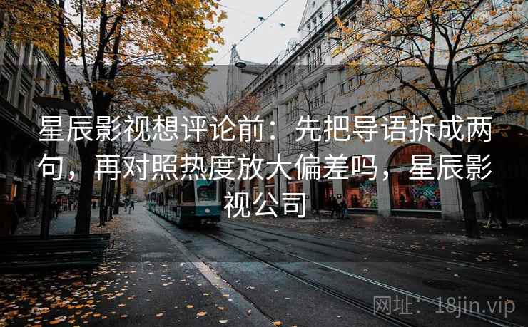 星辰影视想评论前：先把导语拆成两句，再对照热度放大偏差吗，星辰影视公司