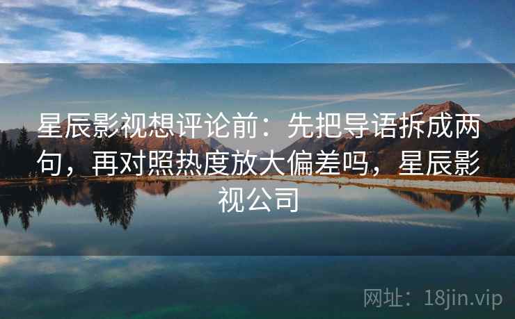 星辰影视想评论前：先把导语拆成两句，再对照热度放大偏差吗，星辰影视公司