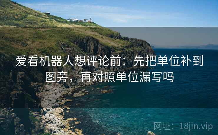 爱看机器人想评论前：先把单位补到图旁，再对照单位漏写吗