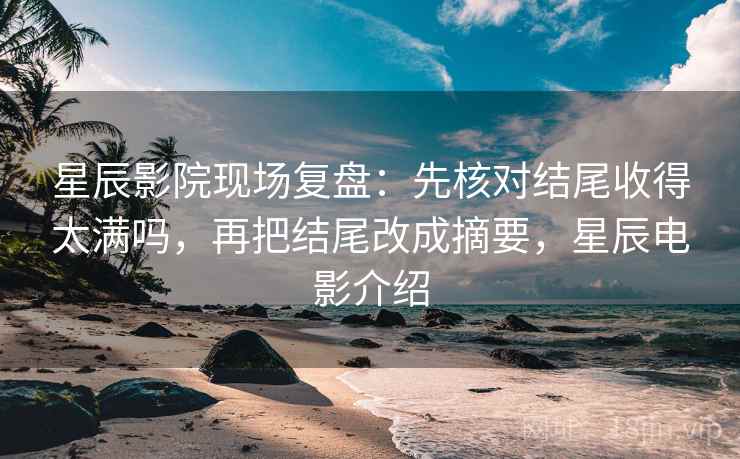 星辰影院现场复盘：先核对结尾收得太满吗，再把结尾改成摘要，星辰电影介绍