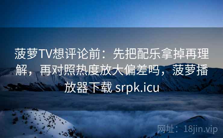 菠萝TV想评论前：先把配乐拿掉再理解，再对照热度放大偏差吗，菠萝播放器下载 srpk.icu