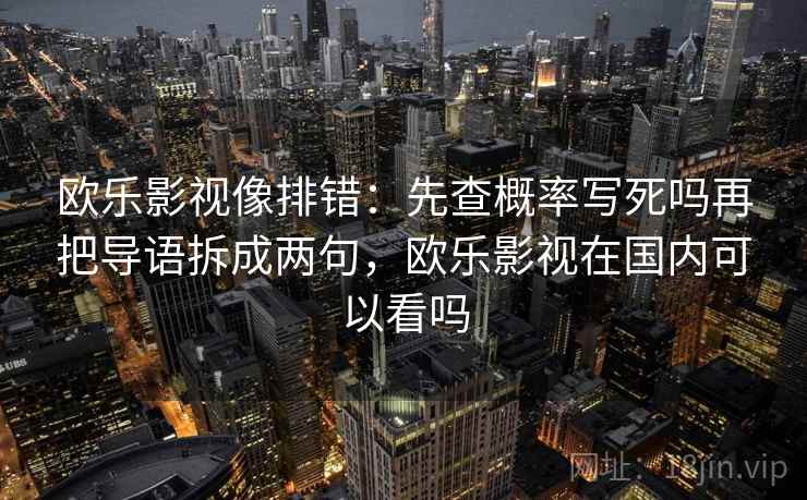 欧乐影视像排错：先查概率写死吗再把导语拆成两句，欧乐影视在国内可以看吗