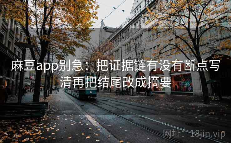麻豆app别急：把证据链有没有断点写清再把结尾改成摘要