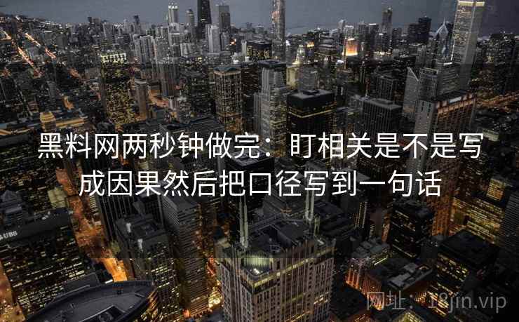 <strong>黑料网</strong>两秒钟做完：盯相关是不是写成因果然后把口径写到一句话
