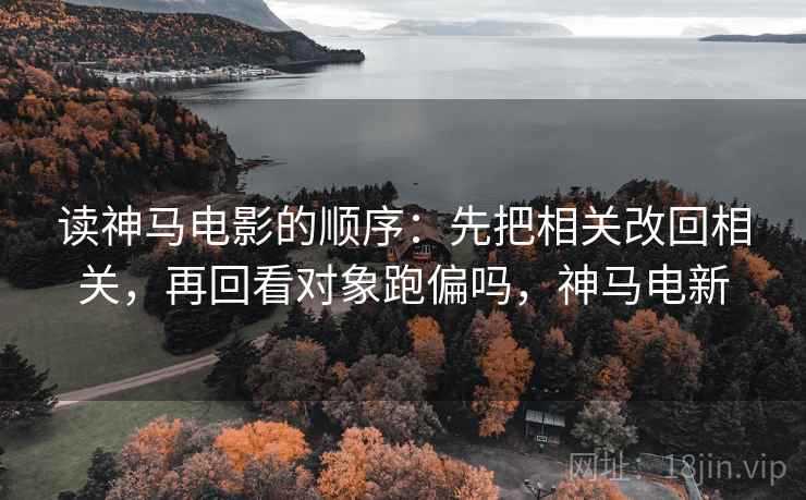 读神马电影的顺序：先把相关改回相关，再回看对象跑偏吗，神马电新