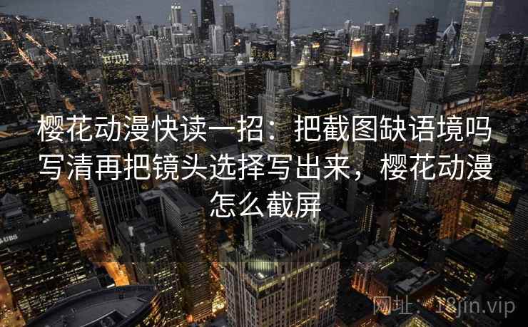 樱花动漫快读一招：把截图缺语境吗写清再把镜头选择写出来，樱花动漫怎么截屏