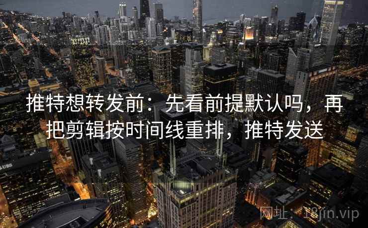 推特想转发前：先看前提默认吗，再把剪辑按时间线重排，推特发送