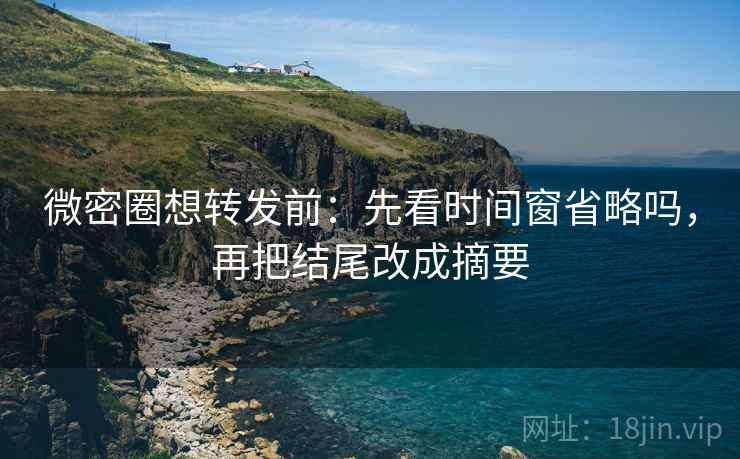 微密圈想转发前：先看时间窗省略吗，再把结尾改成摘要