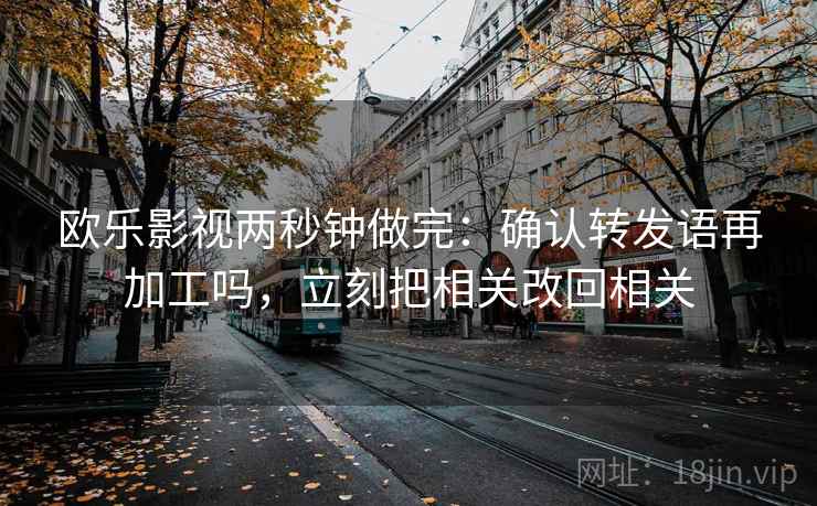 欧乐影视两秒钟做完：确认转发语再加工吗，立刻把相关改回相关