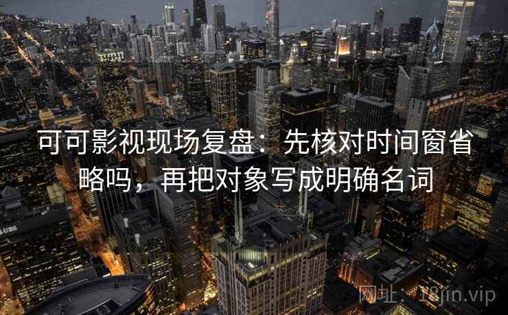 可可影视现场复盘：先核对时间窗省略吗，再把对象写成明确名词
