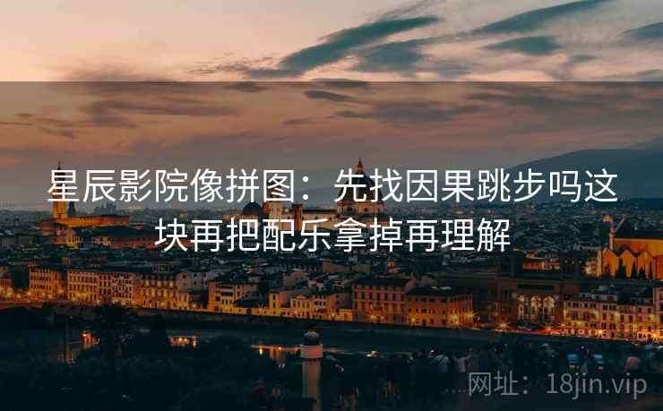 星辰影院像拼图：先找因果跳步吗这块再把配乐拿掉再理解