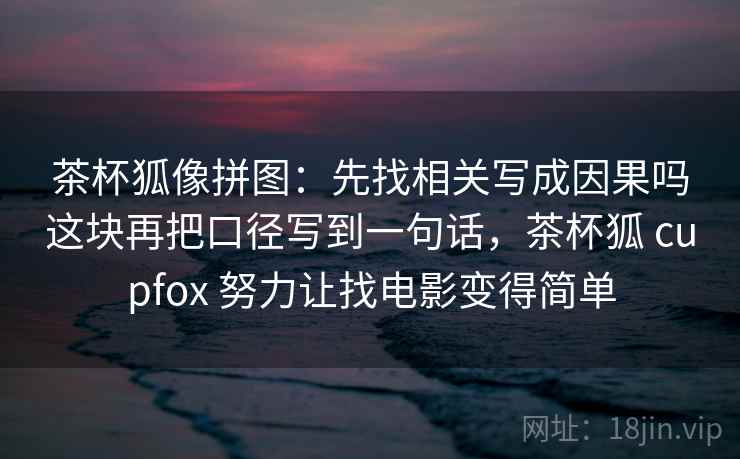 茶杯狐像拼图：先找相关写成因果吗这块再把口径写到一句话，茶杯狐 cupfox 努力让找电影变得简单