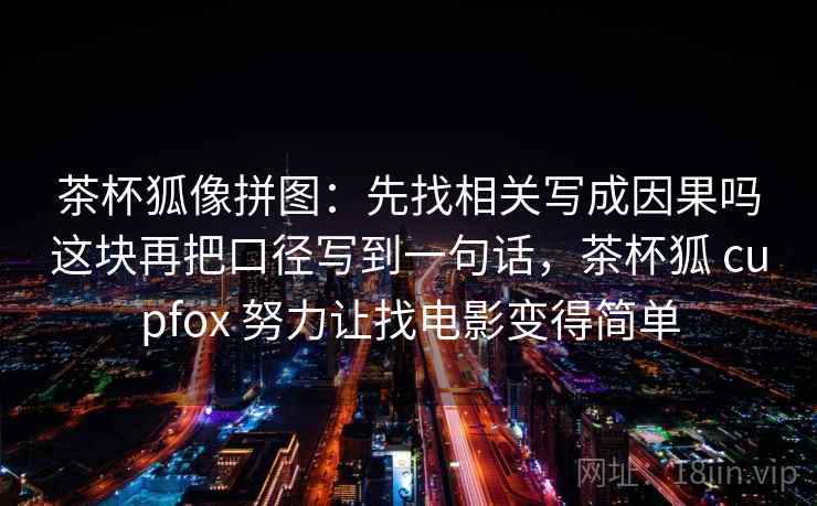 茶杯狐像拼图：先找相关写成因果吗这块再把口径写到一句话，茶杯狐 cupfox 努力让找电影变得简单