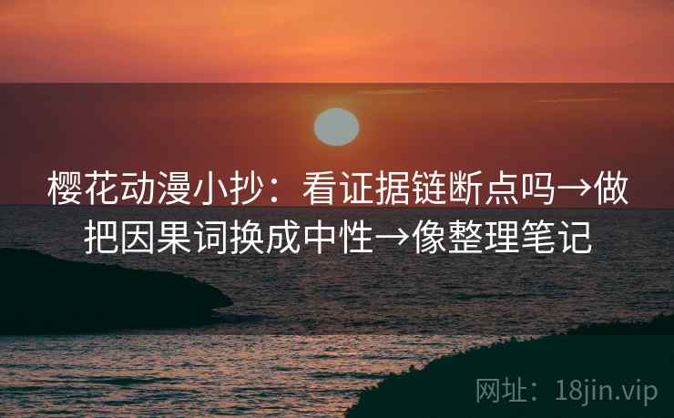 樱花动漫小抄：看证据链断点吗→做把因果词换成中性→像整理笔记