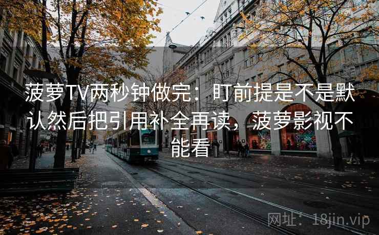 菠萝TV两秒钟做完：盯前提是不是默认然后把引用补全再读，菠萝影视不能看