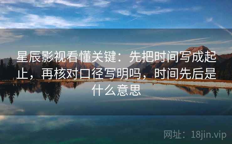星辰影视看懂关键：先把时间写成起止，再核对口径写明吗，时间先后是什么意思