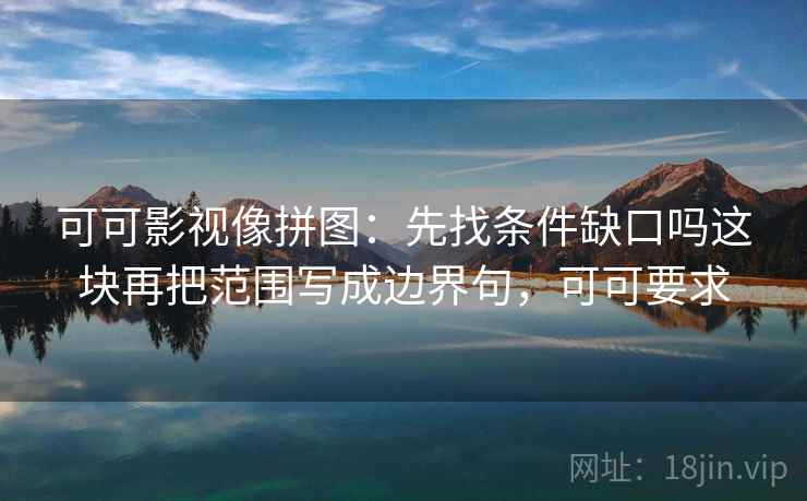 可可影视像拼图：先找条件缺口吗这块再把范围写成边界句，可可要求