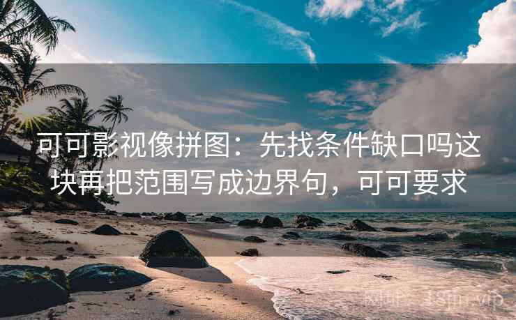 可可影视像拼图：先找条件缺口吗这块再把范围写成边界句，可可要求