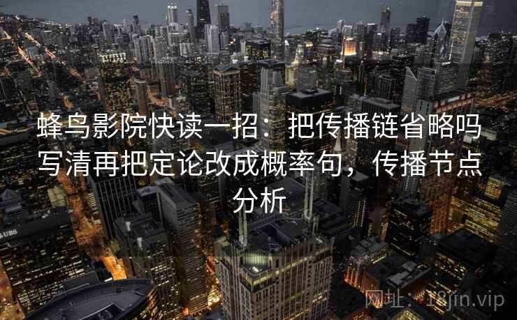 蜂鸟影院快读一招：把传播链省略吗写清再把定论改成概率句，传播节点分析