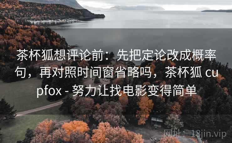 茶杯狐想评论前：先把定论改成概率句，再对照时间窗省略吗，茶杯狐 cupfox - 努力让找电影变得简单