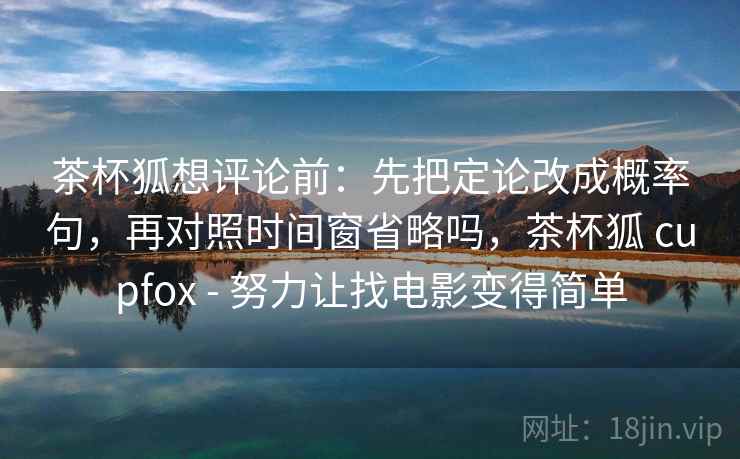 茶杯狐想评论前：先把定论改成概率句，再对照时间窗省略吗，茶杯狐 cupfox - 努力让找电影变得简单