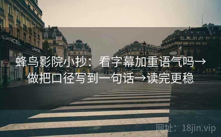 蜂鸟影院小抄：看字幕加重语气吗→做把口径写到一句话→读完更稳