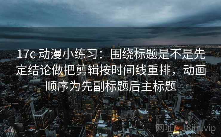 17c 动漫小练习：围绕标题是不是先定结论做把剪辑按时间线重排，动画顺序为先副标题后主标题