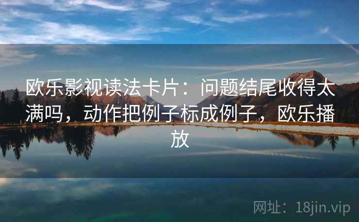 欧乐影视读法卡片：问题结尾收得太满吗，动作把例子标成例子，欧乐播放