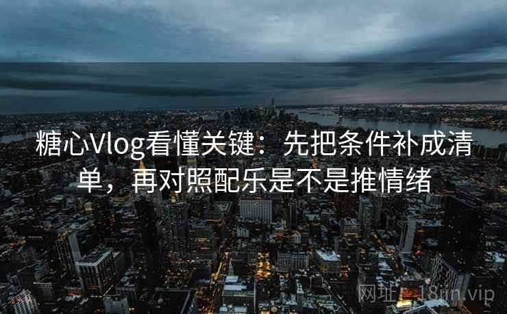 糖心Vlog看懂关键：先把条件补成清单，再对照配乐是不是推情绪