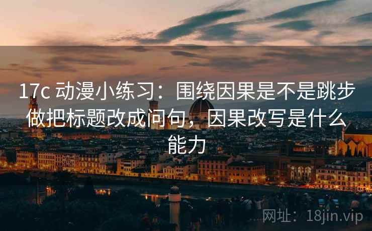 17c 动漫小练习：围绕因果是不是跳步做把标题改成问句，因果改写是什么能力
