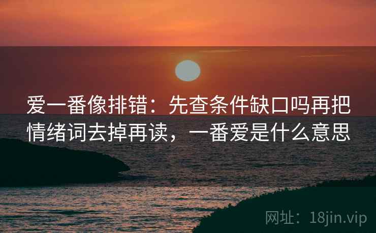 爱一番像排错：先查条件缺口吗再把情绪词去掉再读，一番爱是什么意思