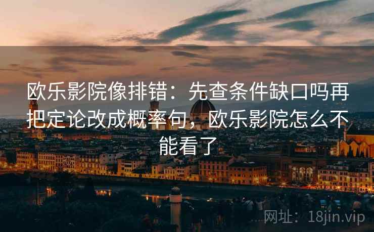 欧乐影院像排错：先查条件缺口吗再把定论改成概率句，欧乐影院怎么不能看了