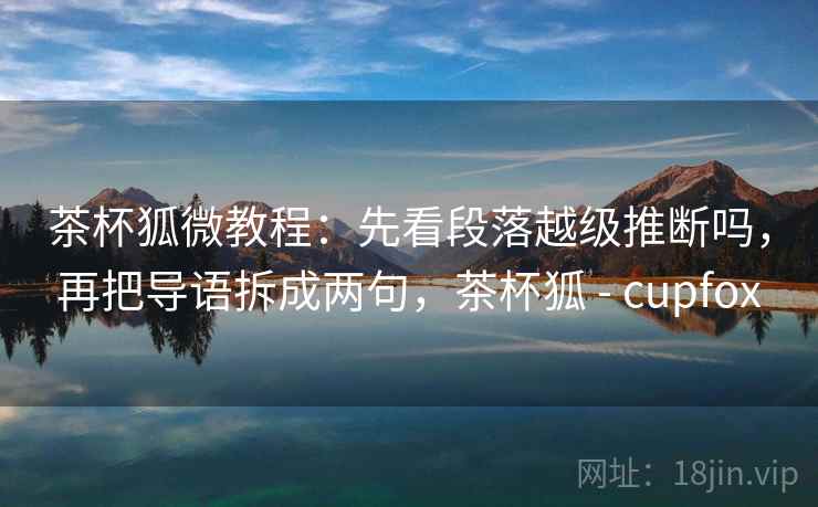 茶杯狐微教程：先看段落越级推断吗，再把导语拆成两句，茶杯狐 - cupfox