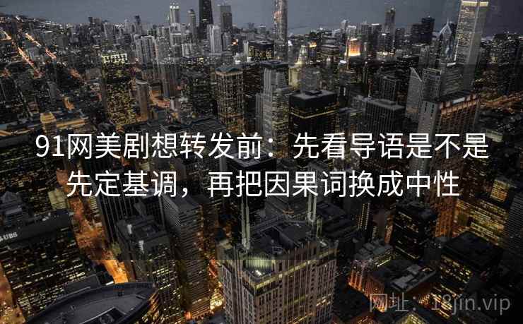 91网美剧想转发前：先看导语是不是先定基调，再把因果词换成中性