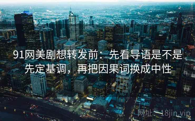 91网美剧想转发前：先看导语是不是先定基调，再把因果词换成中性