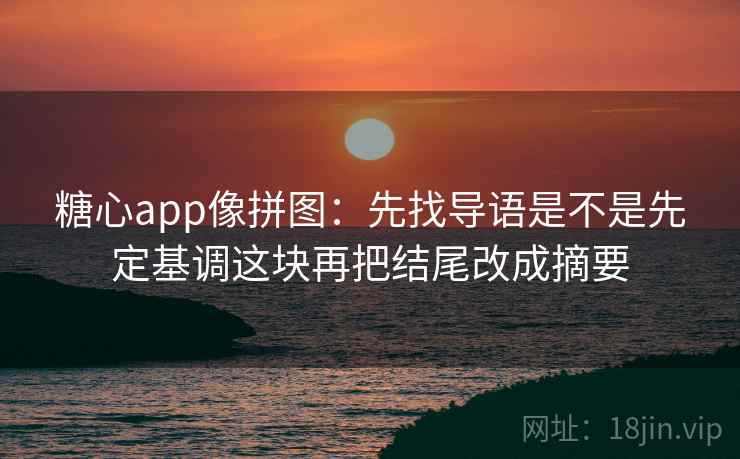 糖心app像拼图：先找导语是不是先定基调这块再把结尾改成摘要