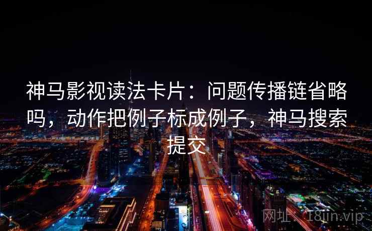 神马影视读法卡片：问题传播链省略吗，动作把例子标成例子，神马搜索提交