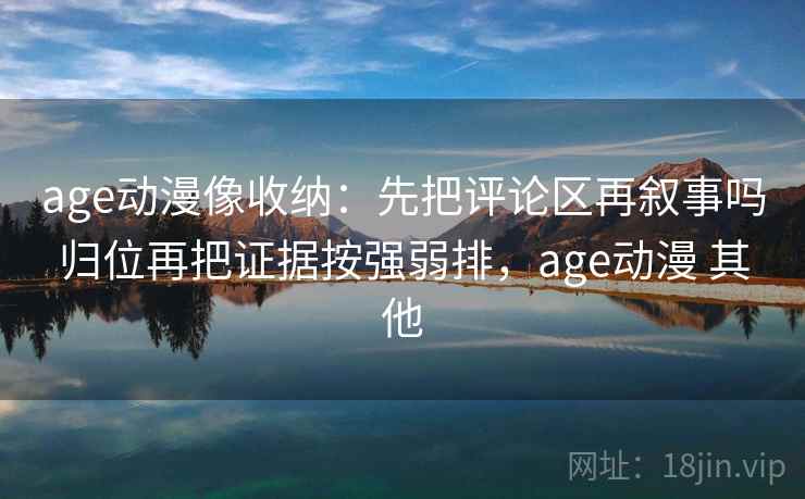 age动漫像收纳：先把评论区再叙事吗归位再把证据按强弱排，age动漫 其他
