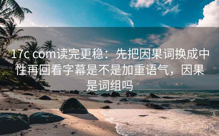 17c com读完更稳：先把因果词换成中性再回看字幕是不是加重语气，因果是词组吗