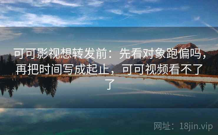 可可影视想转发前：先看对象跑偏吗，再把时间写成起止，可可视频看不了了
